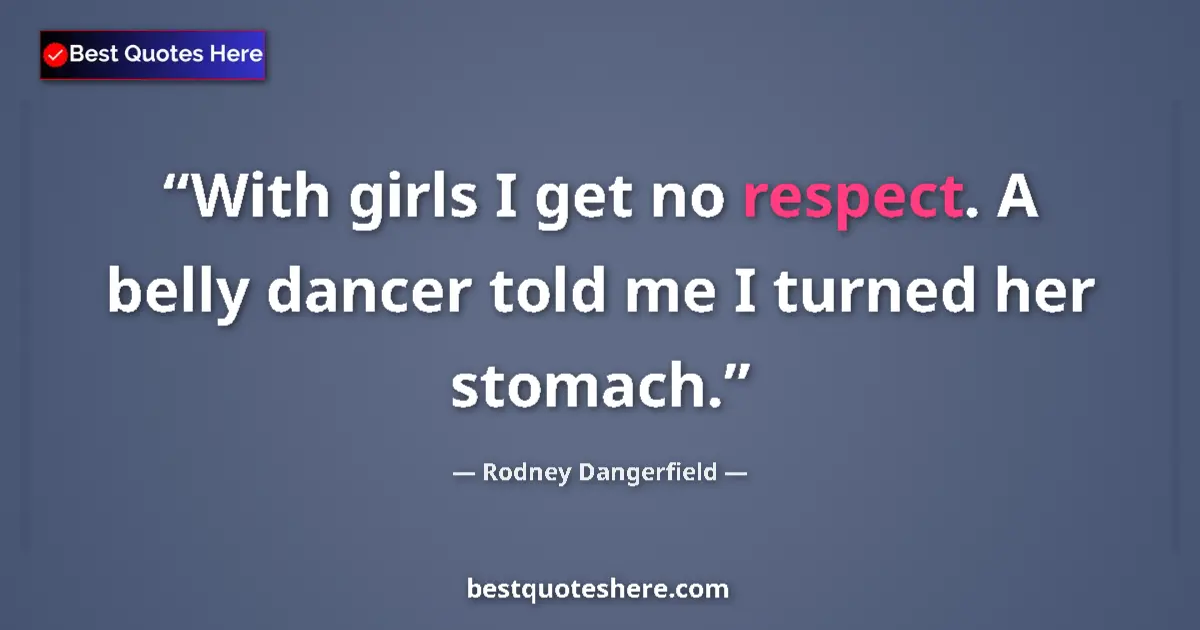 Quote by Rodney Dangerfield: With girls I get no respect. A belly dancer told me I turned her stomach....