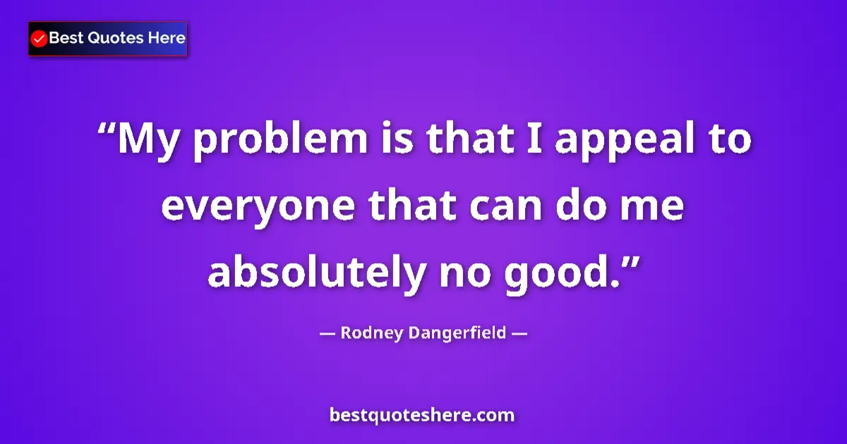 Quote by Rodney Dangerfield: My problem is that I appeal to everyone that can do me absolutely no good....