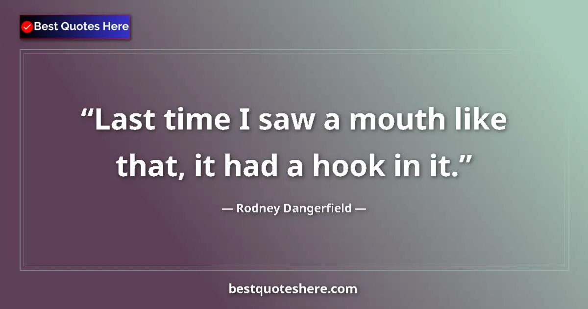 Quote by Rodney Dangerfield: Last time I saw a mouth like that, it had a hook i