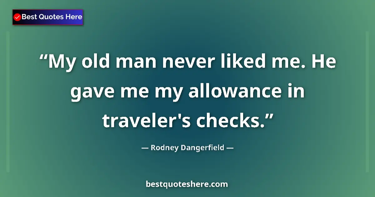 Quote by Rodney Dangerfield: My old man never liked me. He gave me my allowance in traveler's checks....