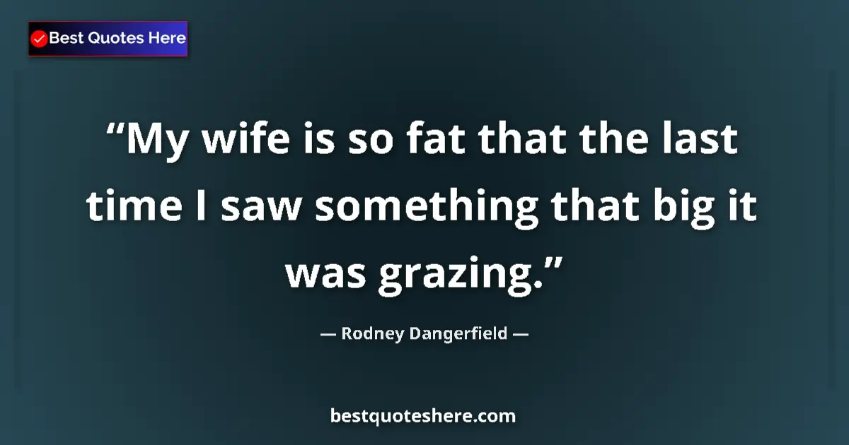Quote by Rodney Dangerfield: My wife is so fat that the last time I saw something that big it was grazing....