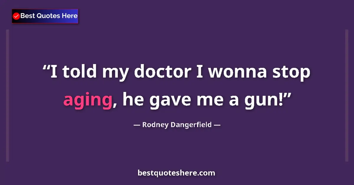 Quote by Rodney Dangerfield: I told my doctor I wonna stop aging, he gave me a gun!...