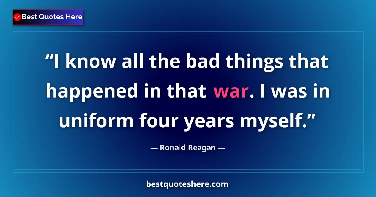 Quote by Ronald Reagan: I know all the bad things that happened in that war. I was in uniform four years myself....