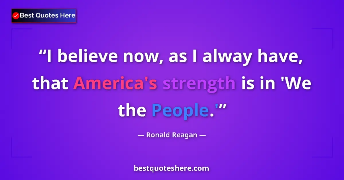 Quote by Ronald Reagan: I believe now, as I alway have, that America's strength is in 'We the People.'...