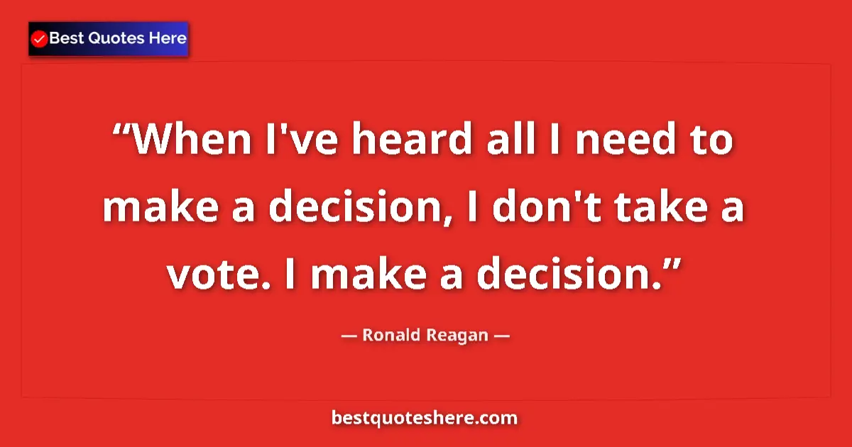 Quote by Ronald Reagan: When I've heard all I need to make a decision, I don't take a vote. I make a decision....