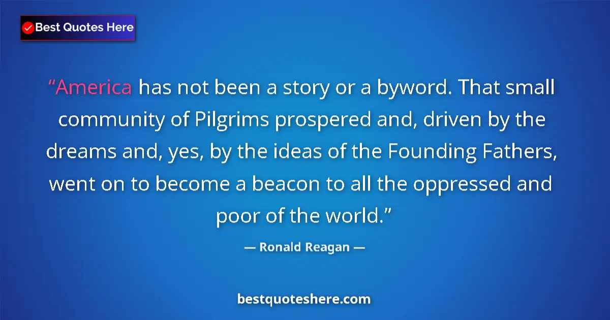 Quote by Ronald Reagan: America has not been a story or a byword. That small community of Pilgrims prospered and, driven by ...