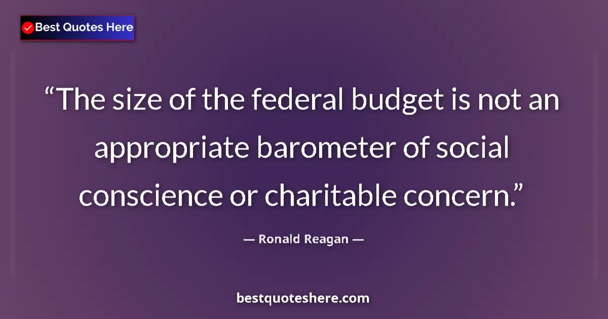 Quote by Ronald Reagan: The size of the federal budget is not an appropriate barometer of social conscience or charitable co...