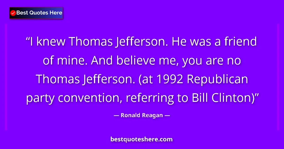Quote by Ronald Reagan: I knew Thomas Jefferson. He was a friend of mine. And believe me, you are no Thomas Jefferson. (at 1...