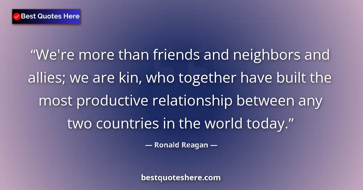 Quote by Ronald Reagan: We're more than friends and neighbors and allies; we are kin, who together have built the most produ...