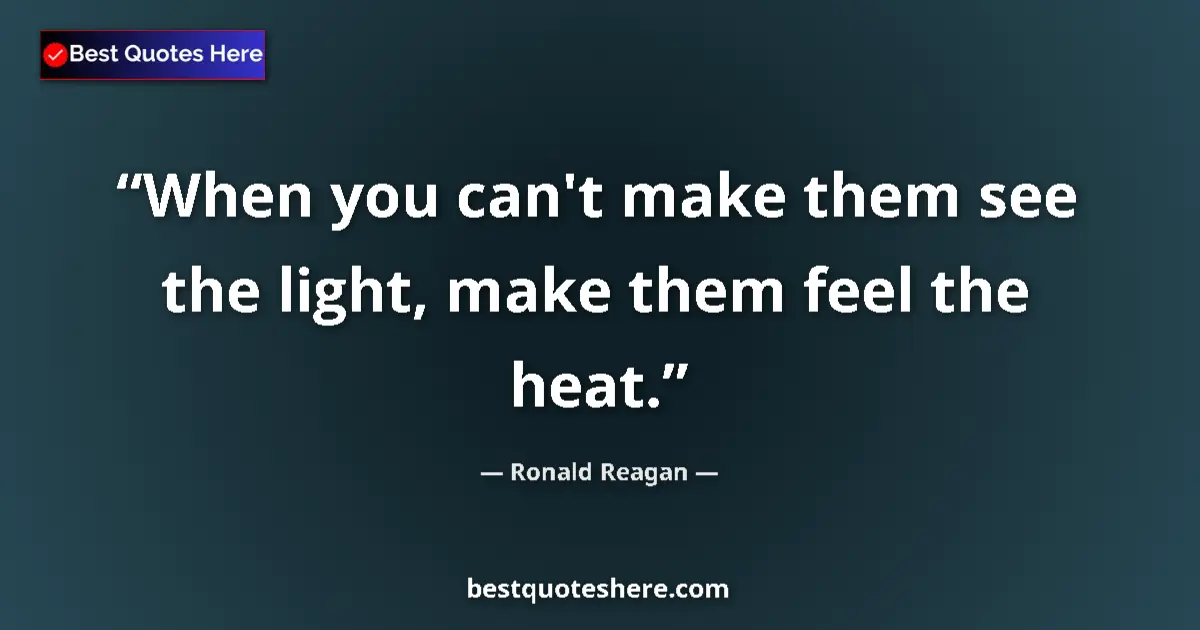 Quote by Ronald Reagan: When you can't make them see the light, make them feel the heat....
