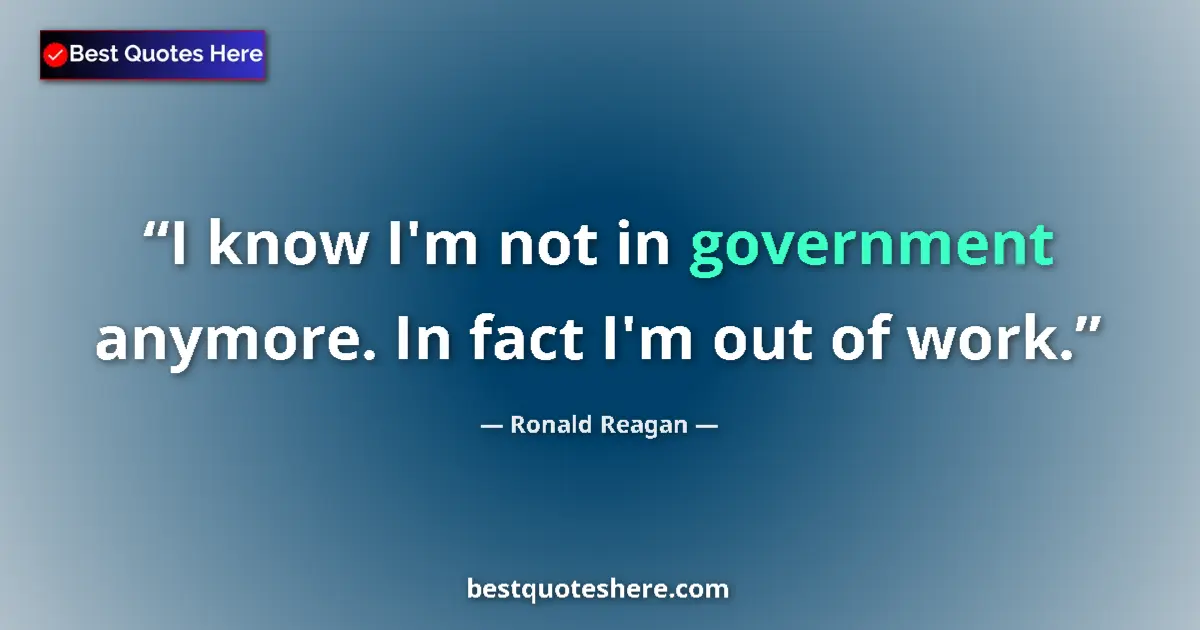 Quote by Ronald Reagan: I know I'm not in government anymore. In fact I'm out of work....
