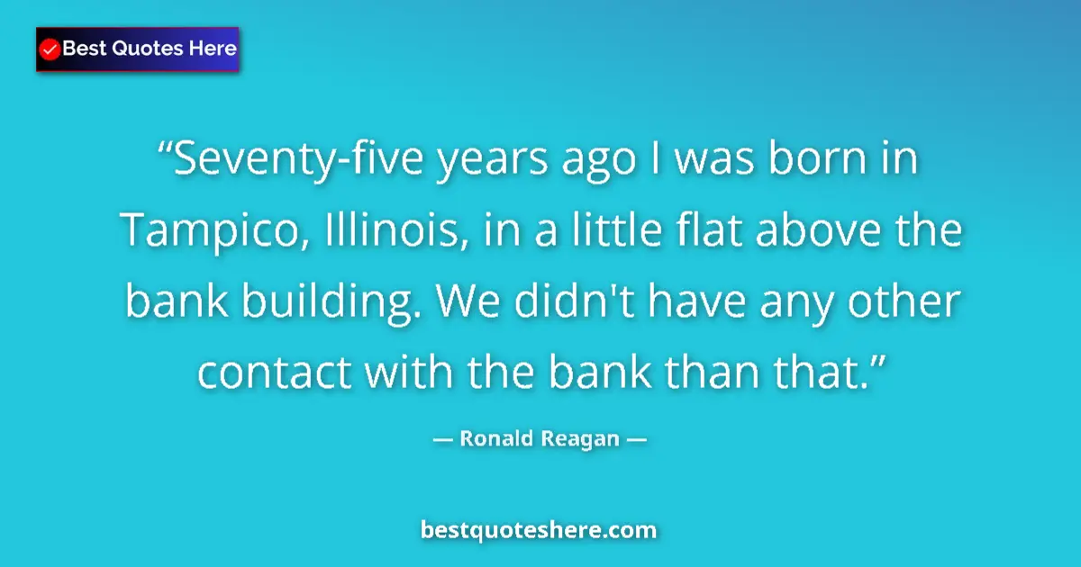 Quote by Ronald Reagan: Seventy-five years ago I was born in Tampico, Illinois, in a little flat above the bank building. We...