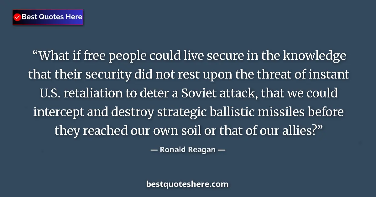 Quote by Ronald Reagan: What if free people could live secure in the knowledge that their security did not rest upon the thr...