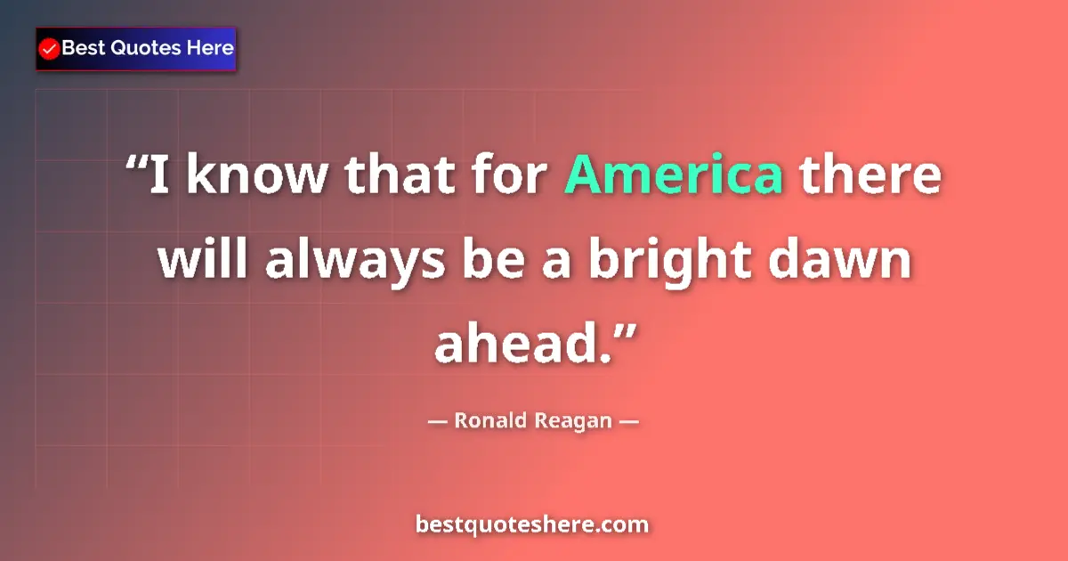 Quote by Ronald Reagan: I know that for America there will always be a bright dawn ahead....