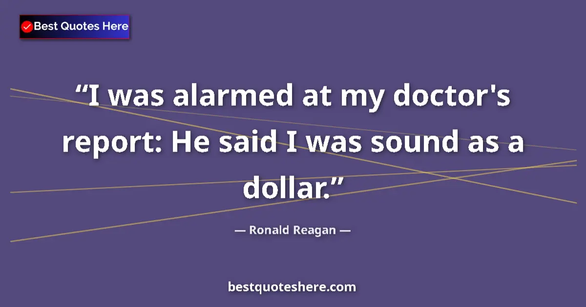 Quote by Ronald Reagan: I was alarmed at my doctor's report: He said I was sound as a dollar....