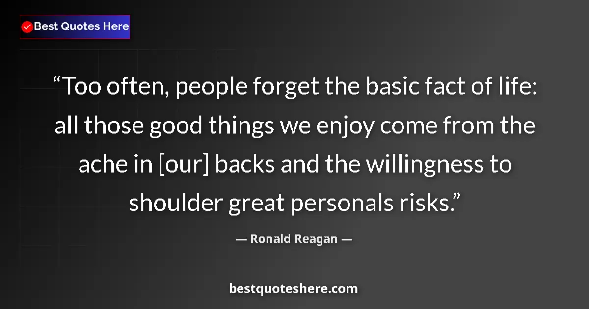 Image for the quote by Ronald Reagan: Too often, people forget the basic fact of life: all those good things we enjoy come from the ache i...