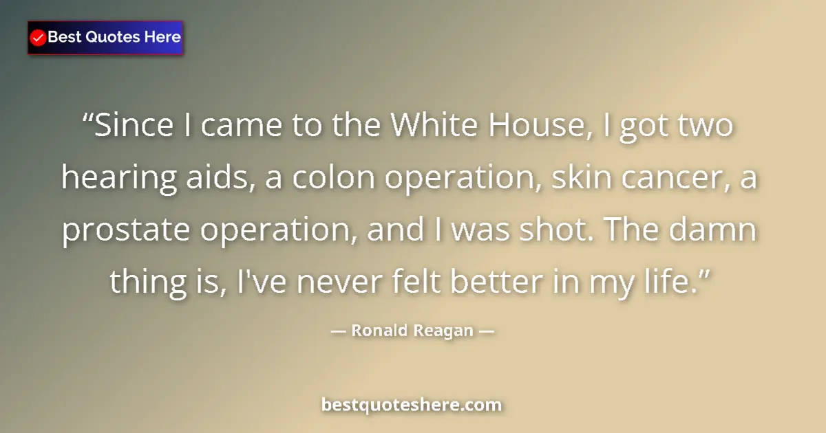 Quote by Ronald Reagan: Since I came to the White House, I got two hearing aids, a colon operation, skin cancer, a prostate ...