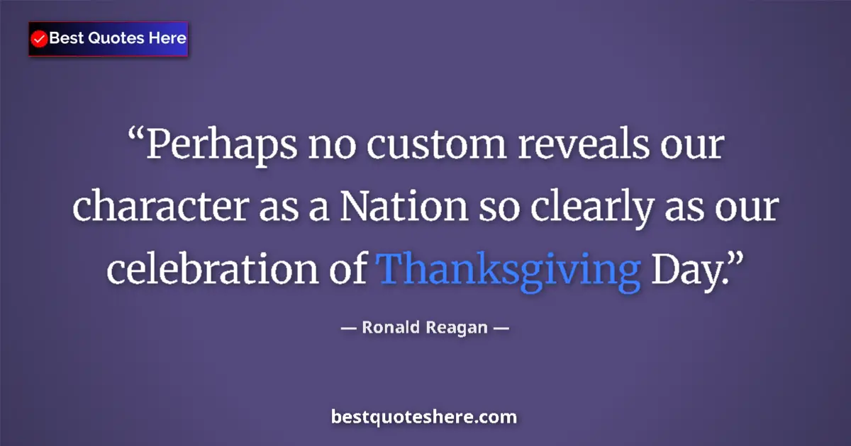Quote by Ronald Reagan: Perhaps no custom reveals our character as a Nation so clearly as our celebration of Thanksgiving Da...