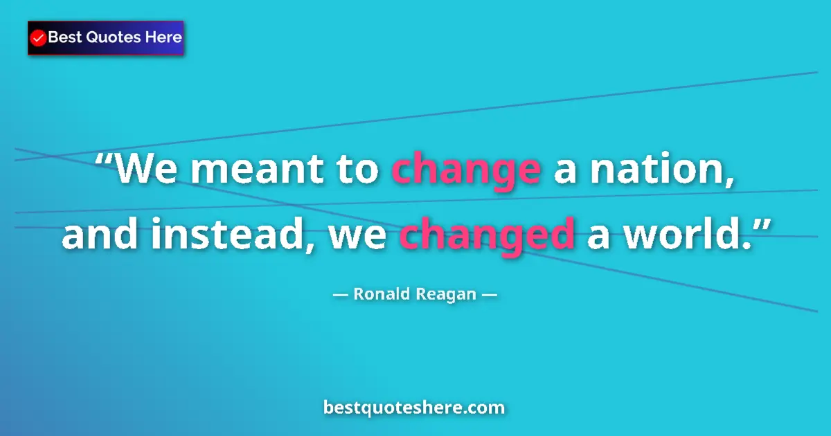Image for the quote by Ronald Reagan: We meant to change a nation, and instead, we changed a world....