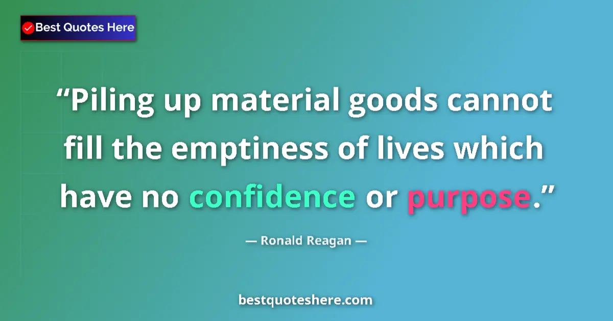 Quote by Ronald Reagan: Piling up material goods cannot fill the emptiness of lives which have no confidence or purpose....
