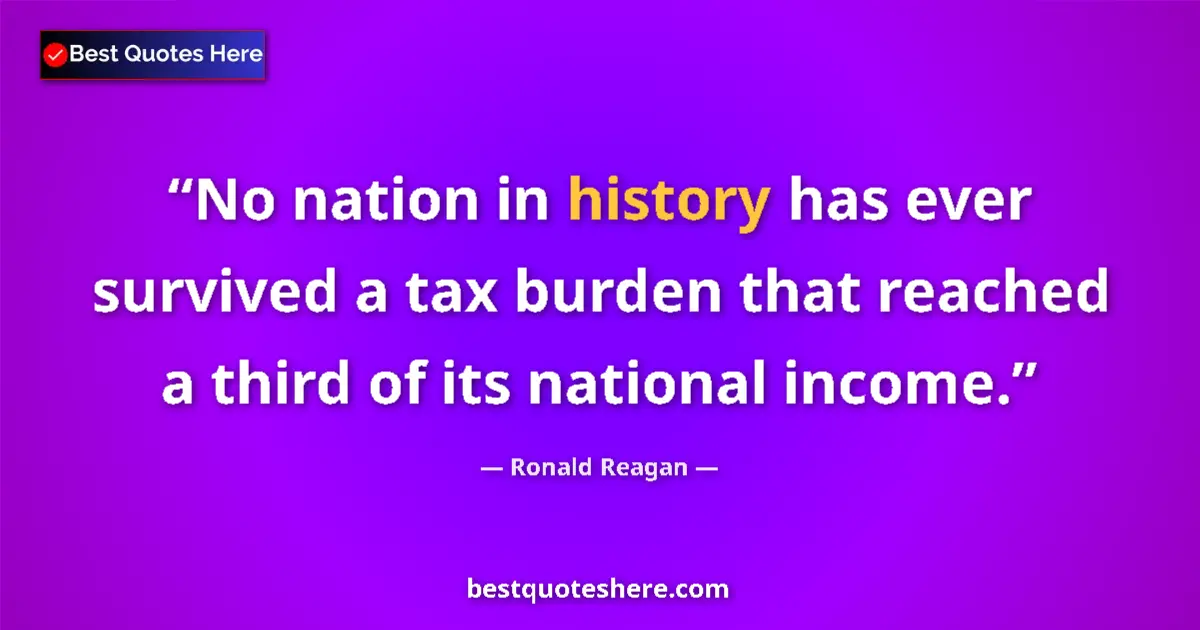 Quote by Ronald Reagan: No nation in history has ever survived a tax burden that reached a third of its national income....