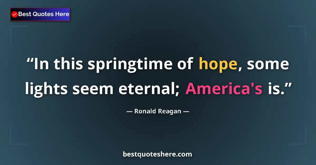 Image for the quote by Ronald Reagan: In this springtime of hope, some lights seem eternal; America's is....