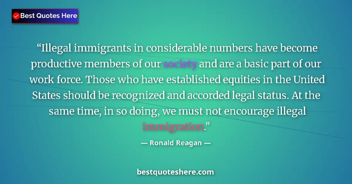 Quote by Ronald Reagan: Illegal immigrants in considerable numbers have become productive members of our society and are a b...