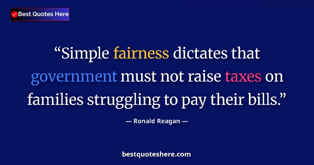 Quote by Ronald Reagan: Simple fairness dictates that government must not raise taxes on families struggling to pay their bi...