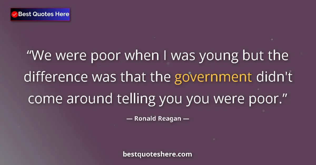 Quote by Ronald Reagan: We were poor when I was young but the difference was that the government didn't come around telling ...