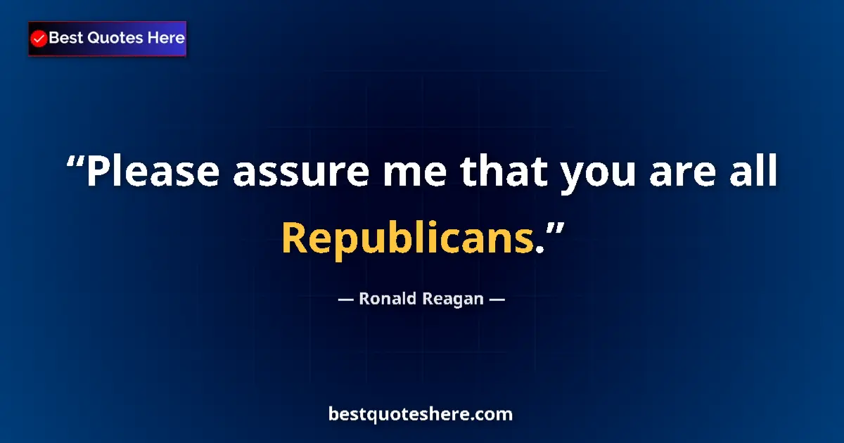 Quote by Ronald Reagan: Please assure me that you are all Republicans....