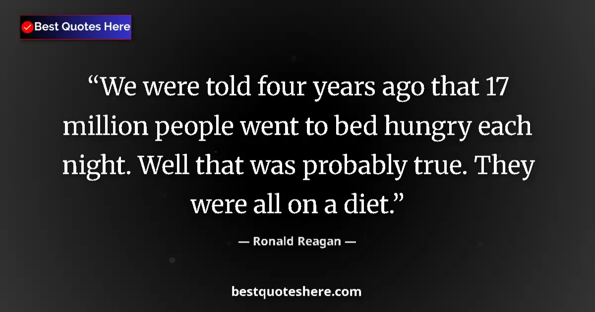 Quote by Ronald Reagan: We were told four years ago that 17 million people went to bed hungry each night. Well that was prob...