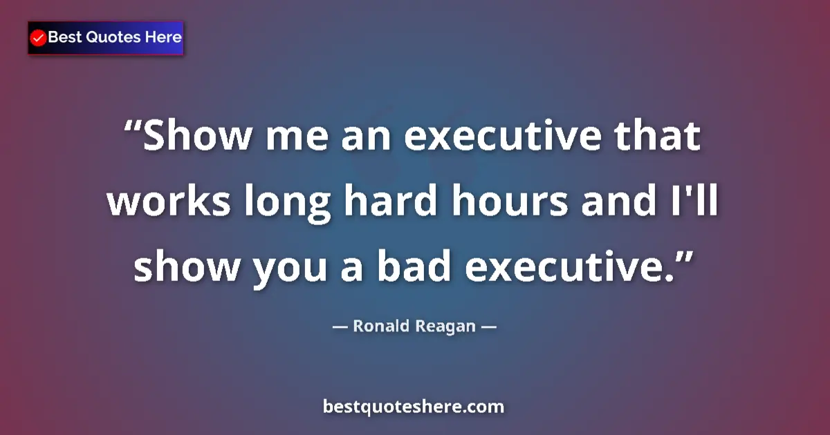 Ronald Reagan quote: "Show me an executive that works long hard hours and I'll..."
