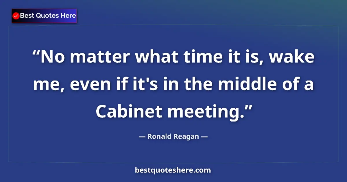 Quote by Ronald Reagan: No matter what time it is, wake me, even if it's in the middle of a Cabinet meeting....