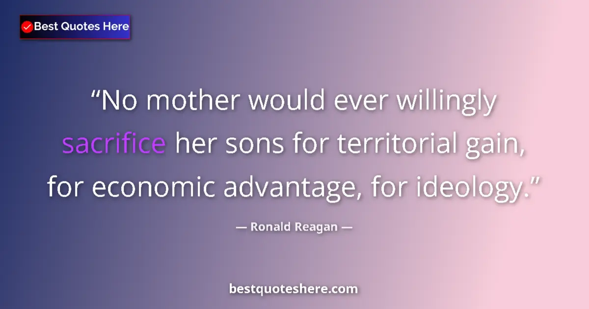 Quote by Ronald Reagan: No mother would ever willingly sacrifice her sons for territorial gain, for economic advantage, for ...