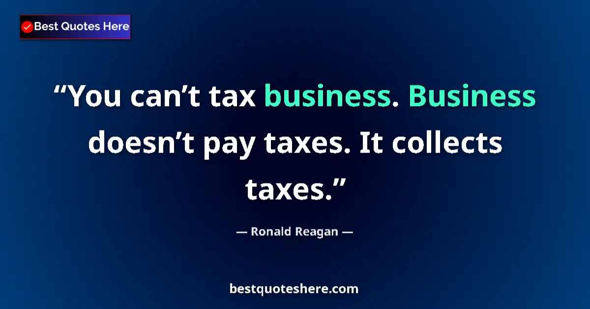 Quote by Ronald Reagan: You can’t tax business. Business doesn’t pay taxes. It collects taxes....