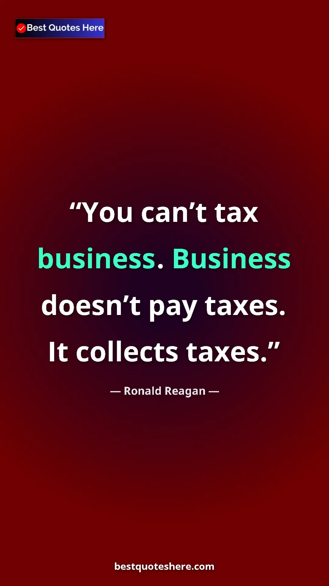 Ronald Reagan Quote Card: "You can’t tax business. Business doesn’t pay taxes. It colle" Pinterest quote poster by Ronald Reagan: "You can’t tax business. Business doesn’t pay taxes. It colle"