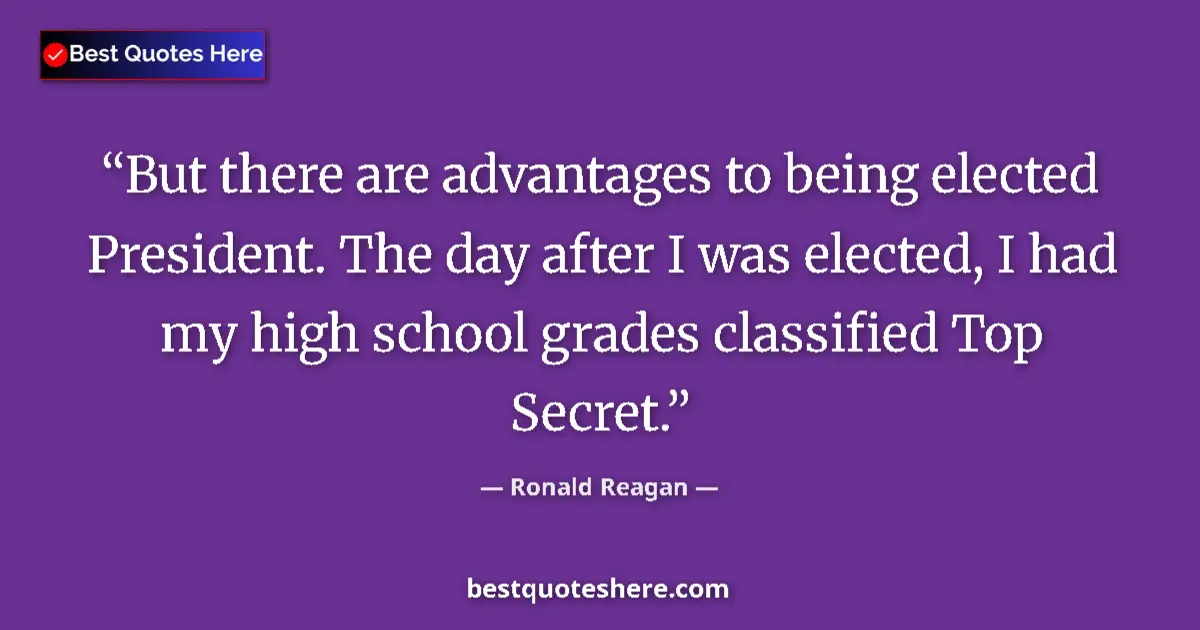 Quote by Ronald Reagan: But there are advantages to being elected President. The day after I was elected, I had my high scho...