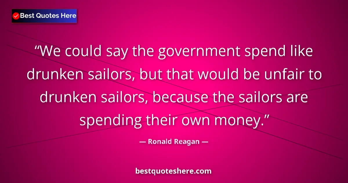 Quote by Ronald Reagan: We could say the government spend like drunken sailors, but that would be unfair to drunken sailors,...