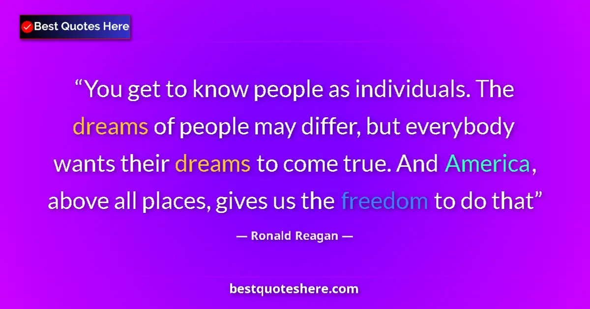 Quote by Ronald Reagan: You get to know people as individuals. The dreams of people may differ, but everybody wants their dr...