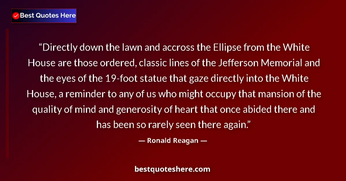 Quote by Ronald Reagan: Directly down the lawn and accross the Ellipse from the White House are those ordered, classic lines...