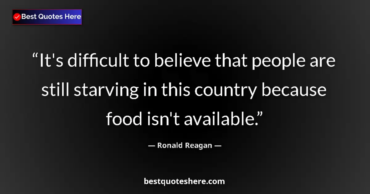 Quote by Ronald Reagan: It's difficult to believe that people are still starving in this country because food isn't availabl...