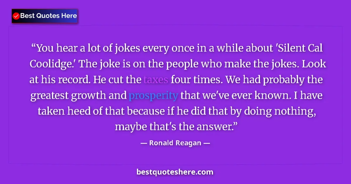 Quote by Ronald Reagan: You hear a lot of jokes every once in a while about 'Silent Cal Coolidge.' The joke is on the people...