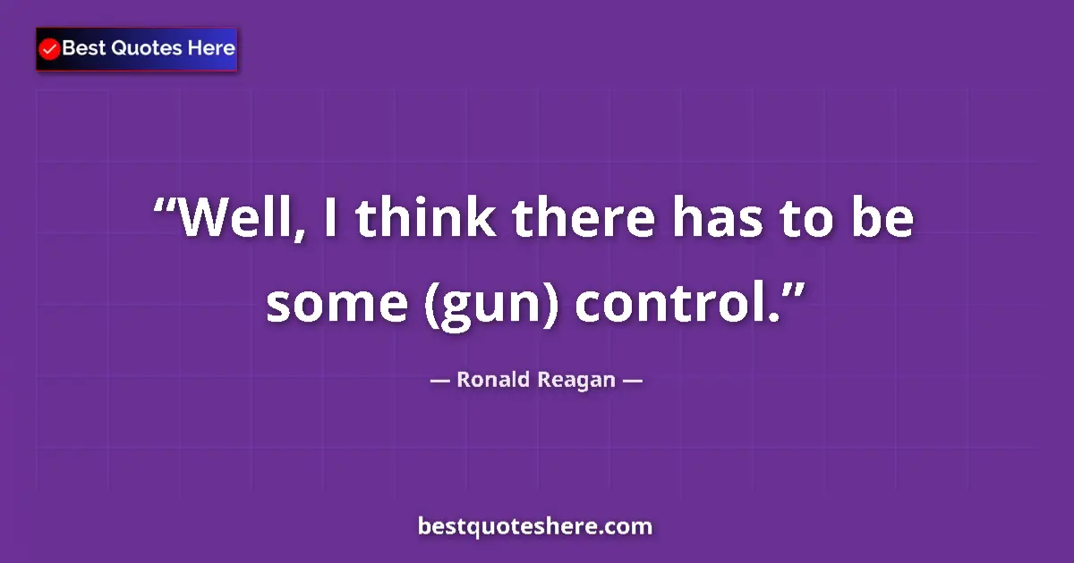 Quote by Ronald Reagan: Well, I think there has to be some (gun) control.