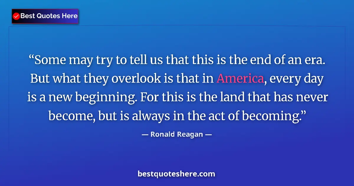 Image for the quote by Ronald Reagan: Some may try to tell us that this is the end of an era. But what they overlook is that in America, e...