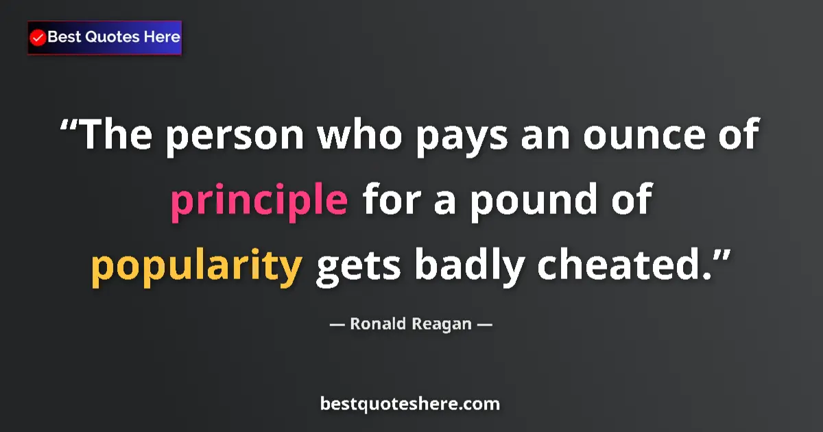Quote by Ronald Reagan: The person who pays an ounce of principle for a pound of popularity gets badly cheated....