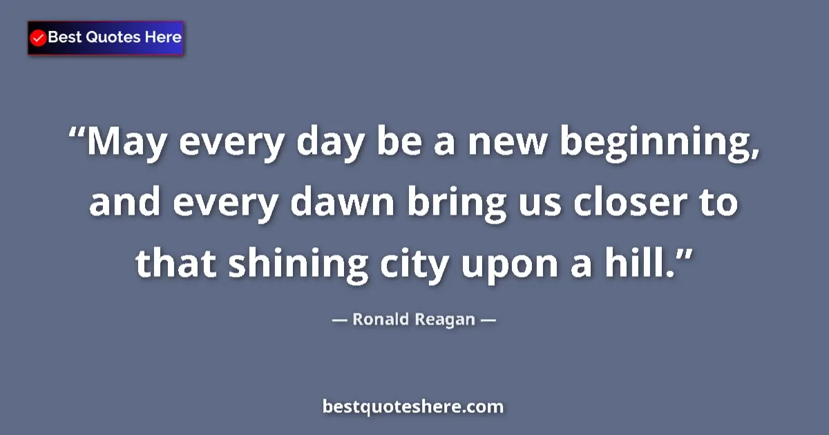 Quote by Ronald Reagan: May every day be a new beginning, and every dawn bring us closer to that shining city upon a hill....