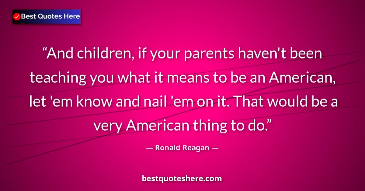 Quote by Ronald Reagan: And children, if your parents haven't been teaching you what it means to be an American, let 'em kno...