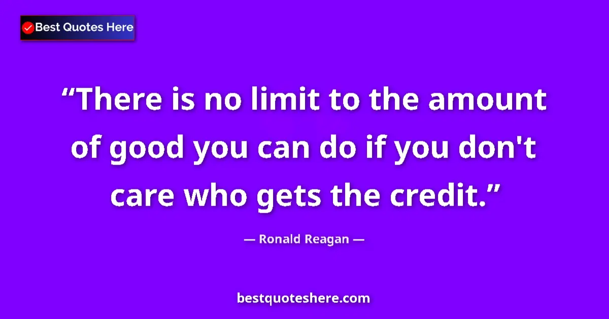 Quote by Ronald Reagan: There is no limit to the amount of good you can do if you don't care who gets the credit....