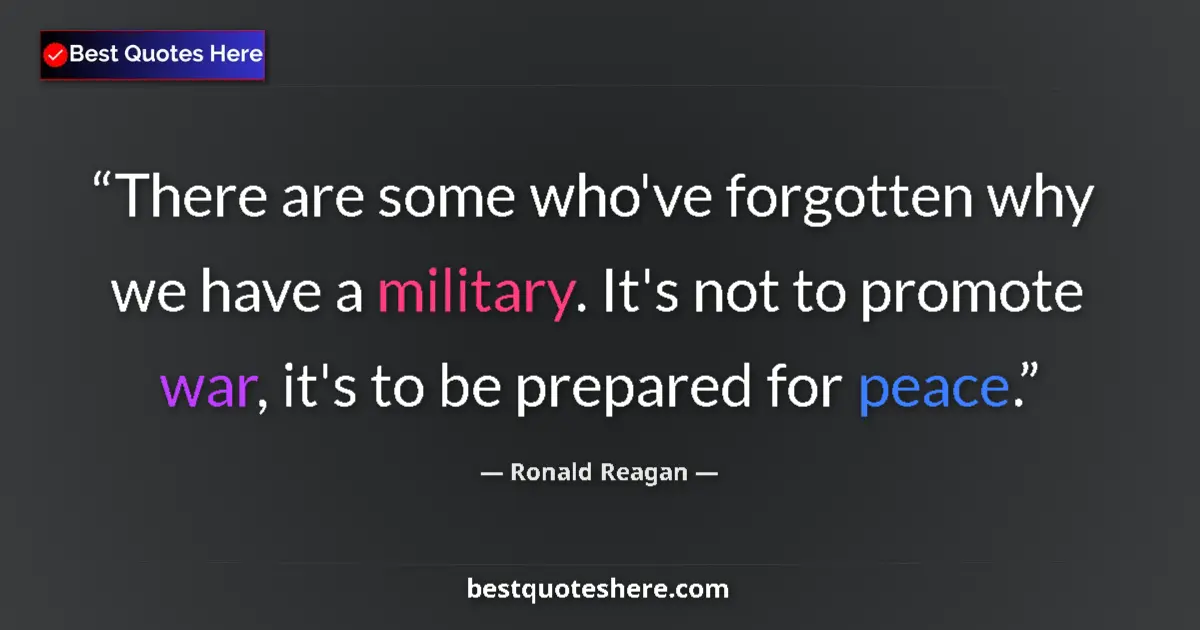 Quote by Ronald Reagan: There are some who've forgotten why we have a military. It's not to promote war, it's to be prepared...
