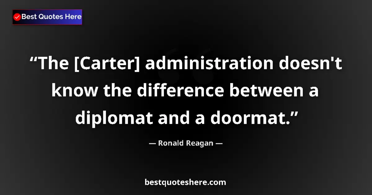 Quote by Ronald Reagan: The [Carter] administration doesn't know the difference between a diplomat and a doormat....